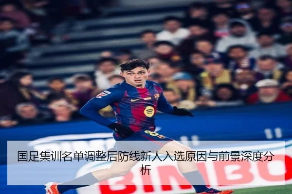 国足集训名单调整后防线新人入选原因与前景深度分析